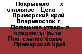 Покрывало 1,5-х спальное › Цена ­ 600 - Приморский край, Владивосток г. Домашняя утварь и предметы быта » Постельное белье   . Приморский край